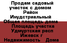 Продам садовый участок с домом › Район ­ Инудстриальный › Общая площадь дома ­ 50 › Площадь участка ­ 9 - Удмуртская респ., Ижевск г. Недвижимость » Дома, коттеджи, дачи продажа   